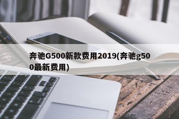 奔驰G500新款费用2019(奔驰g500最新费用)