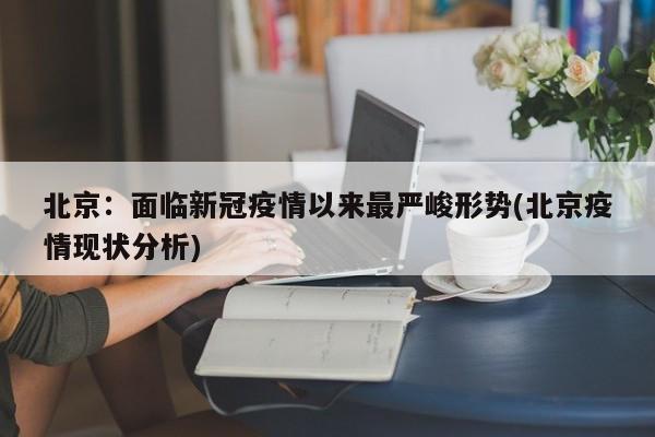 北京：面临新冠疫情以来最严峻形势(北京疫情现状分析)
