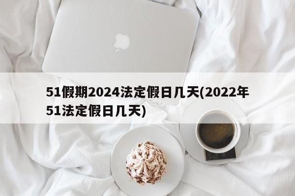 51假期2024法定假日几天(2022年51法定假日几天)