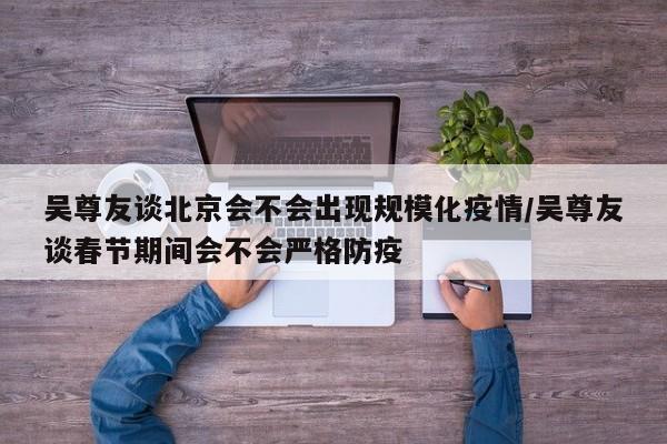 吴尊友谈北京会不会出现规模化疫情/吴尊友谈春节期间会不会严格防疫