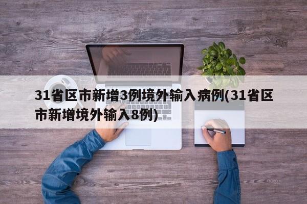 31省区市新增3例境外输入病例(31省区市新增境外输入8例)