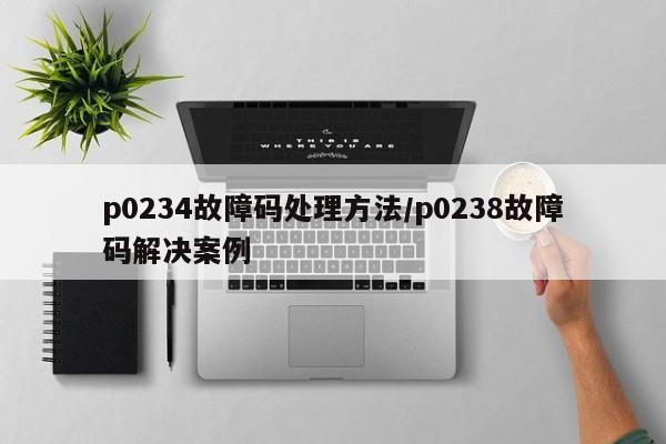 p0234故障码处理方法/p0238故障码解决案例