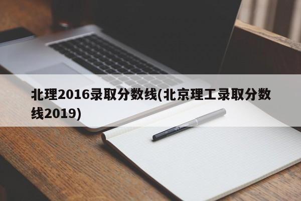 北理2016录取分数线(北京理工录取分数线2019)