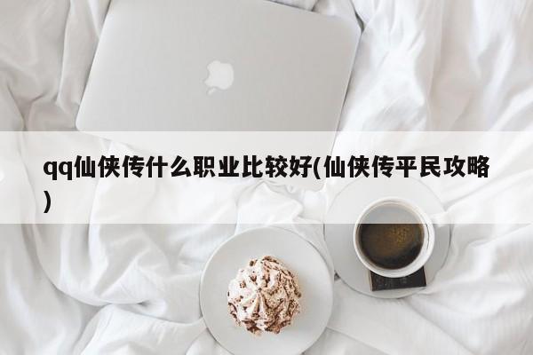 qq仙侠传什么职业比较好(仙侠传平民攻略)