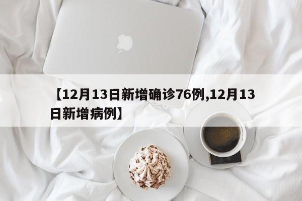 【12月13日新增确诊76例,12月13日新增病例】
