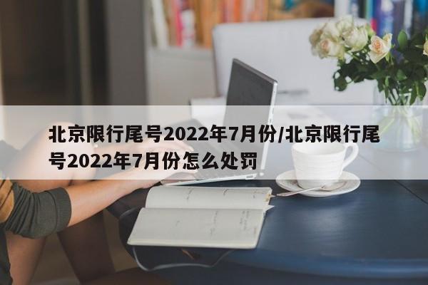北京限行尾号2022年7月份/北京限行尾号2022年7月份怎么处罚