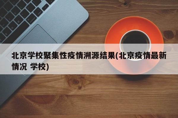 北京学校聚集性疫情溯源结果(北京疫情最新情况 学校)