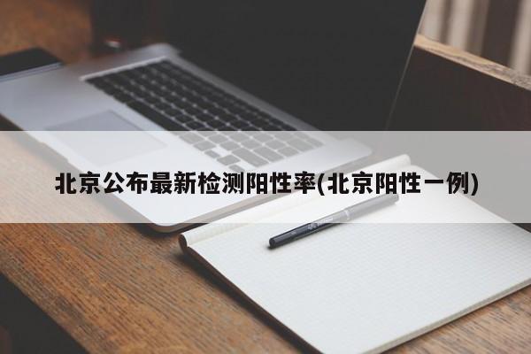 北京公布最新检测阳性率(北京阳性一例)