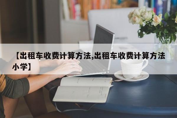 【出租车收费计算方法,出租车收费计算方法小学】