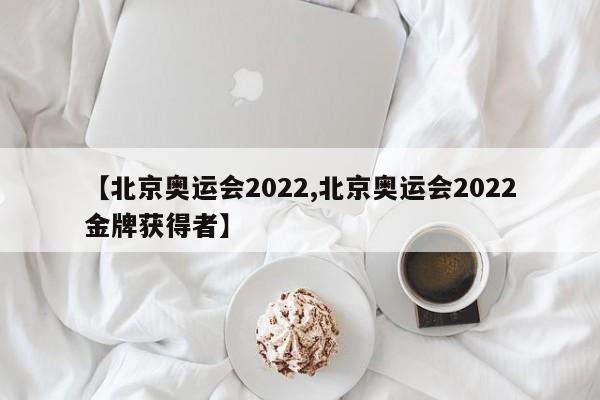 【北京奥运会2022,北京奥运会2022金牌获得者】