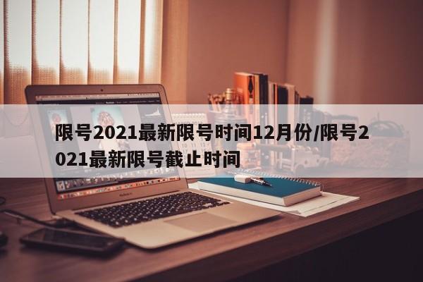 限号2021最新限号时间12月份/限号2021最新限号截止时间