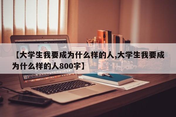 【大学生我要成为什么样的人,大学生我要成为什么样的人800字】