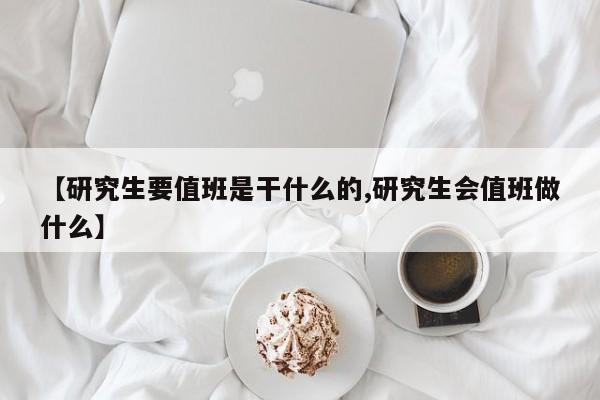 【研究生要值班是干什么的,研究生会值班做什么】