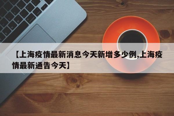 【上海疫情最新消息今天新增多少例,上海疫情最新通告今天】