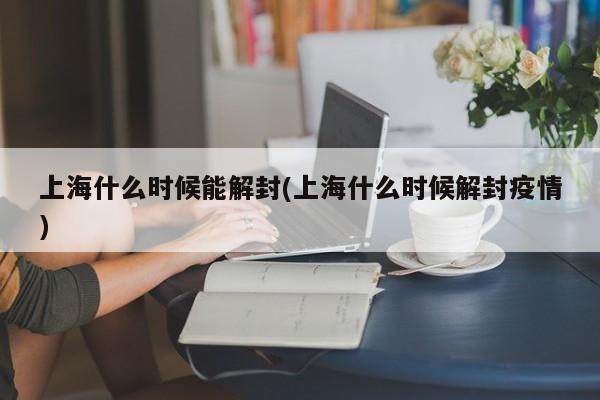 上海什么时候能解封(上海什么时候解封疫情)