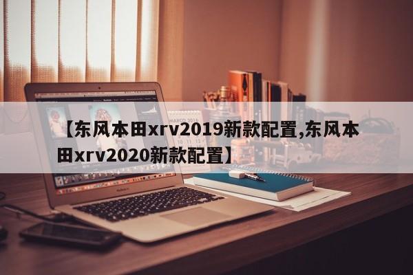 【东风本田xrv2019新款配置,东风本田xrv2020新款配置】