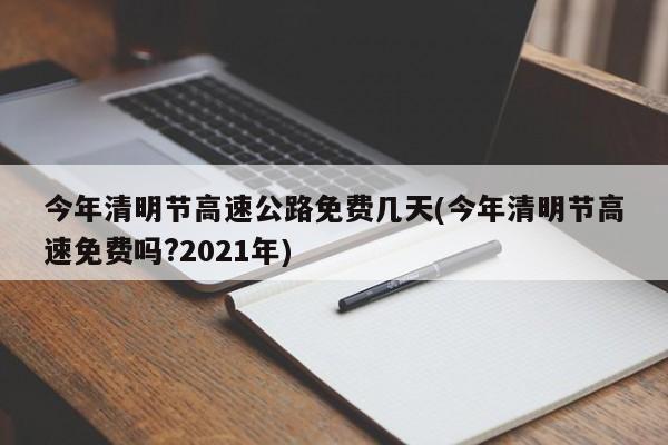 今年清明节高速公路免费几天(今年清明节高速免费吗?2021年)