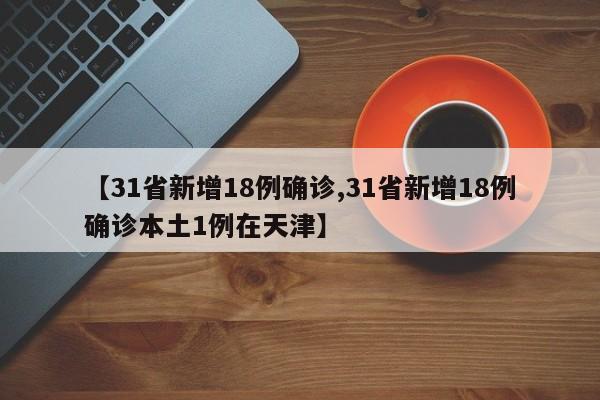 【31省新增18例确诊,31省新增18例确诊本土1例在天津】