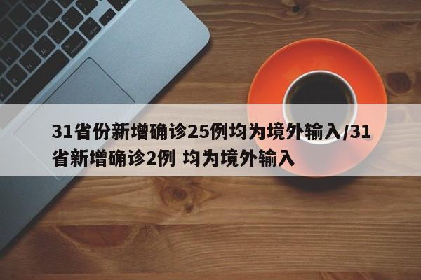 31省份新增确诊25例均为境外输入/31省新增确诊2例 均为境外输入