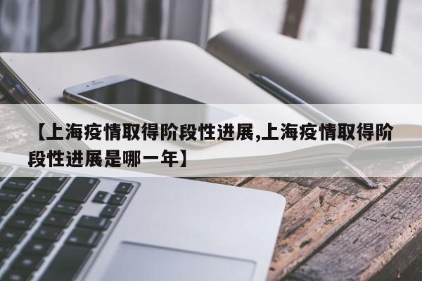 【上海疫情取得阶段性进展,上海疫情取得阶段性进展是哪一年】