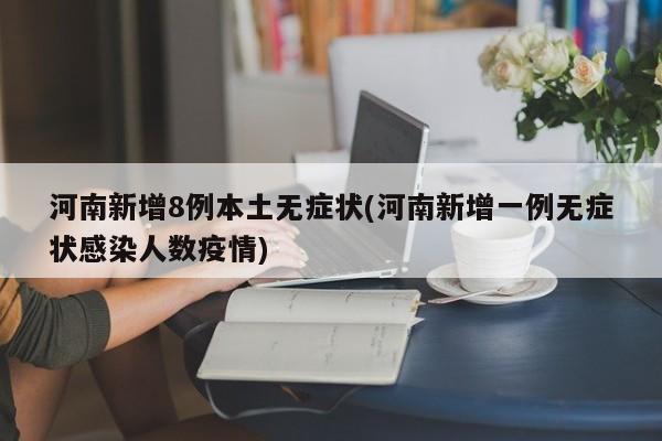 河南新增8例本土无症状(河南新增一例无症状感染人数疫情)