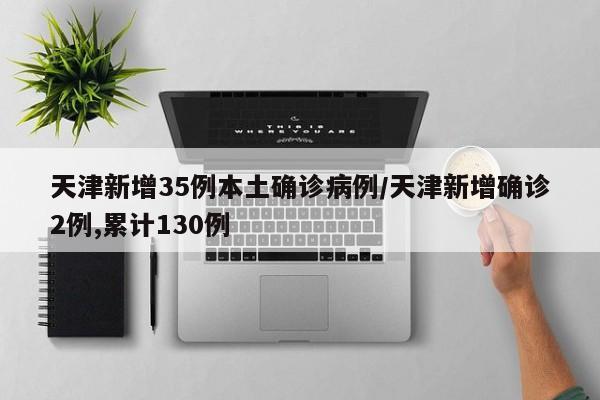天津新增35例本土确诊病例/天津新增确诊2例,累计130例