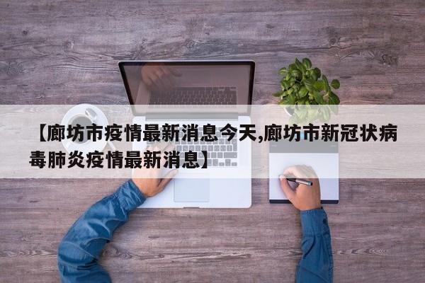 【廊坊市疫情最新消息今天,廊坊市新冠状病毒肺炎疫情最新消息】