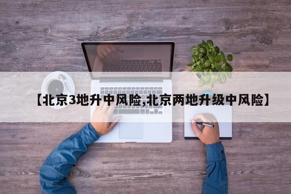 【北京3地升中风险,北京两地升级中风险】