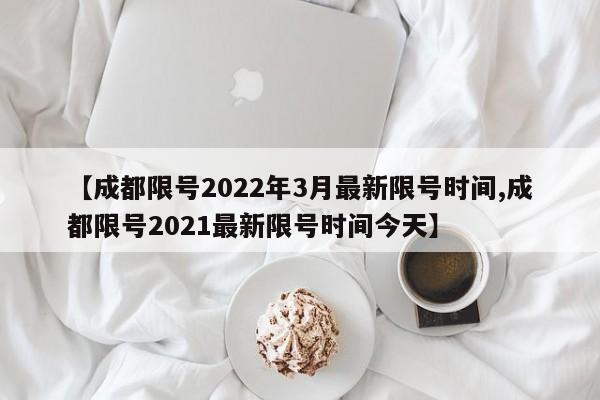 【成都限号2022年3月最新限号时间,成都限号2021最新限号时间今天】