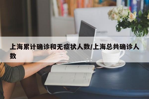 上海累计确诊和无症状人数/上海总共确诊人数