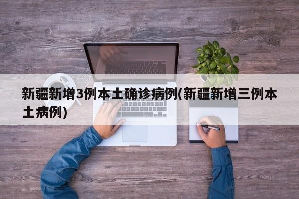 新疆新增3例本土确诊病例(新疆新增三例本土病例)
