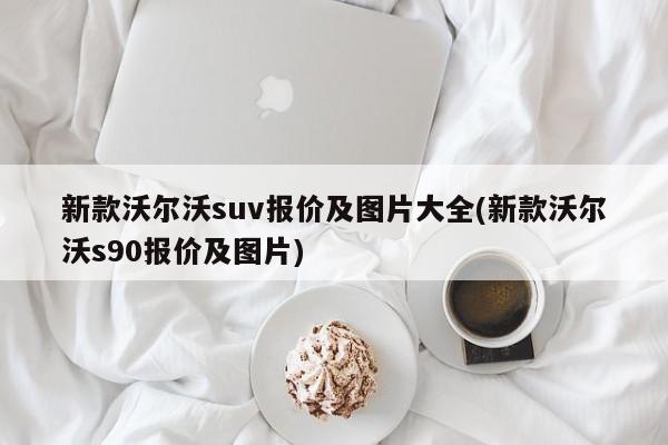 新款沃尔沃suv报价及图片大全(新款沃尔沃s90报价及图片)