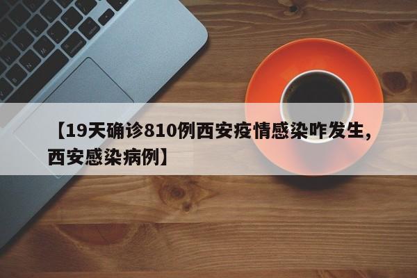 【19天确诊810例西安疫情感染咋发生,西安感染病例】