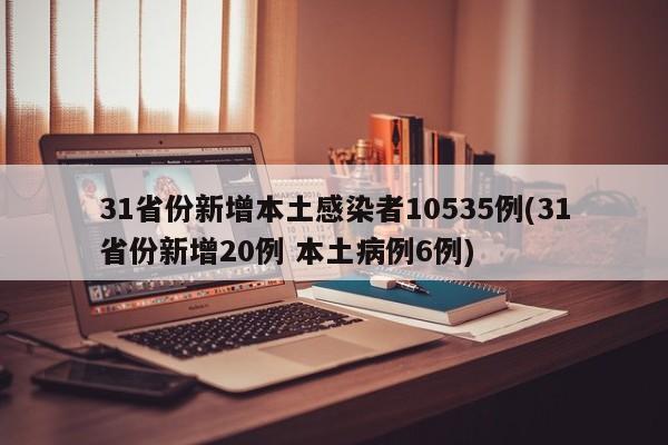 31省份新增本土感染者10535例(31省份新增20例 本土病例6例)