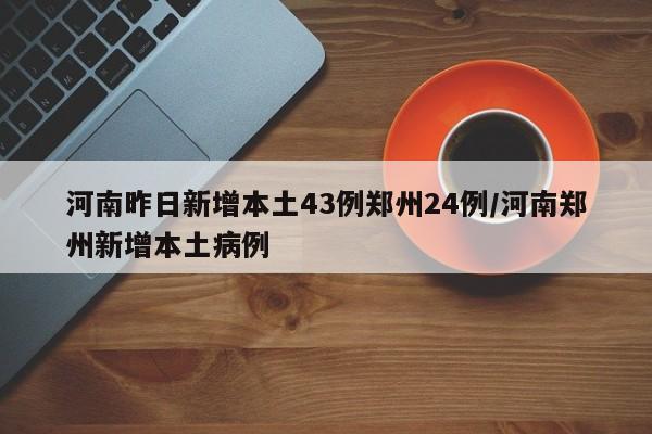 河南昨日新增本土43例郑州24例/河南郑州新增本土病例