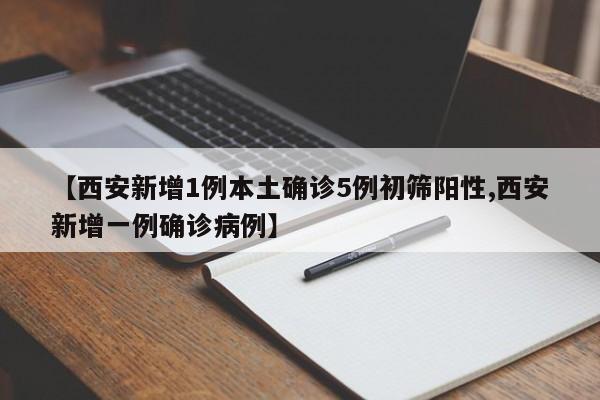 【西安新增1例本土确诊5例初筛阳性,西安新增一例确诊病例】