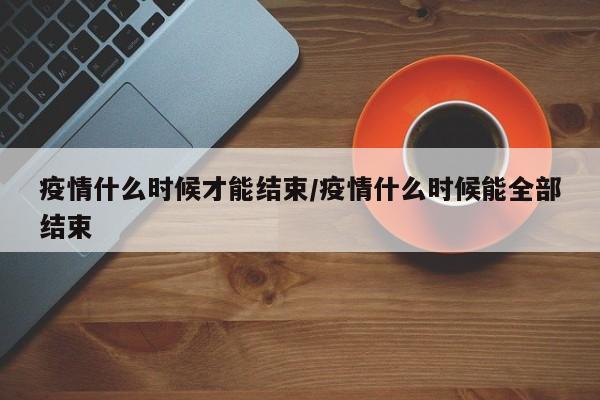 疫情什么时候才能结束/疫情什么时候能全部结束