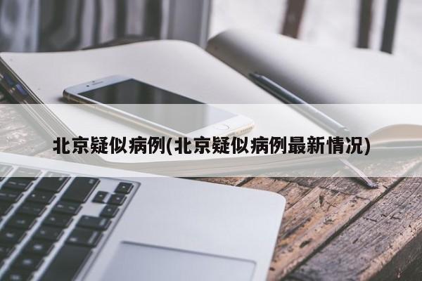 北京疑似病例(北京疑似病例最新情况)