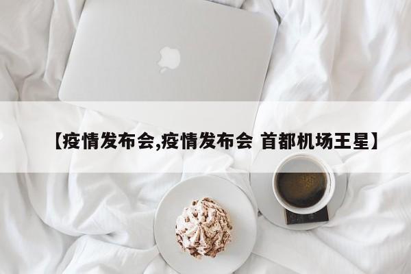 【疫情发布会,疫情发布会 首都机场王星】