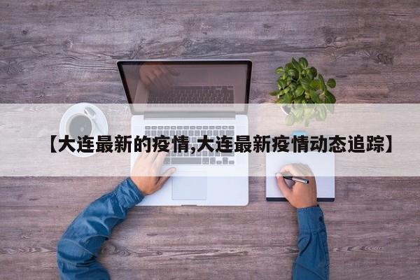 【大连最新的疫情,大连最新疫情动态追踪】