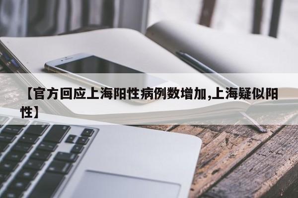 【官方回应上海阳性病例数增加,上海疑似阳性】