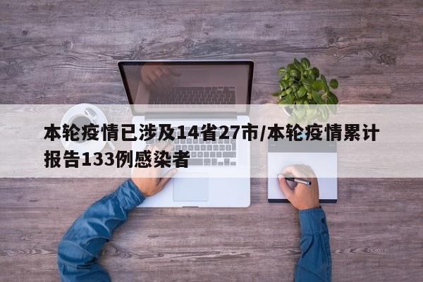 本轮疫情已涉及14省27市/本轮疫情累计报告133例感染者