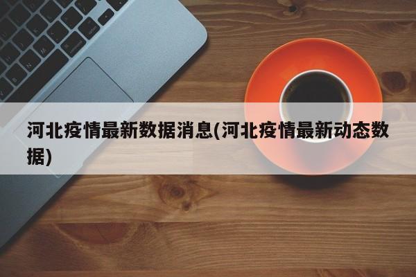 河北疫情最新数据消息(河北疫情最新动态数据)