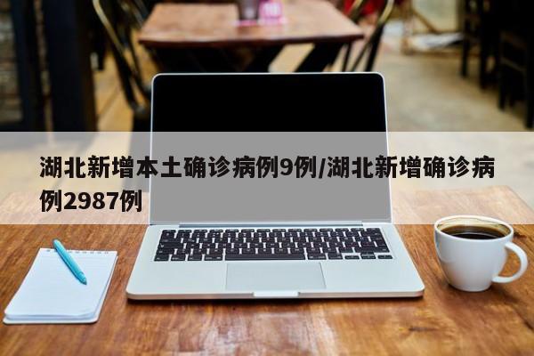 湖北新增本土确诊病例9例/湖北新增确诊病例2987例