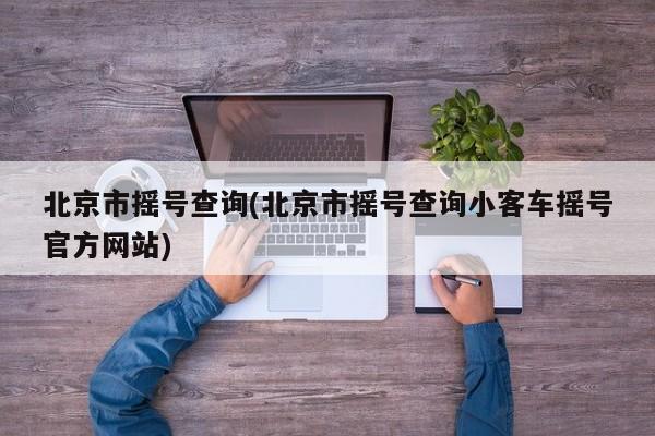 北京市摇号查询(北京市摇号查询小客车摇号官方网站)