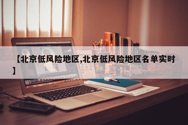 【北京低风险地区,北京低风险地区名单实时】