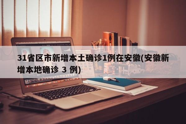 31省区市新增本土确诊1例在安徽(安徽新增本地确诊 3 例)