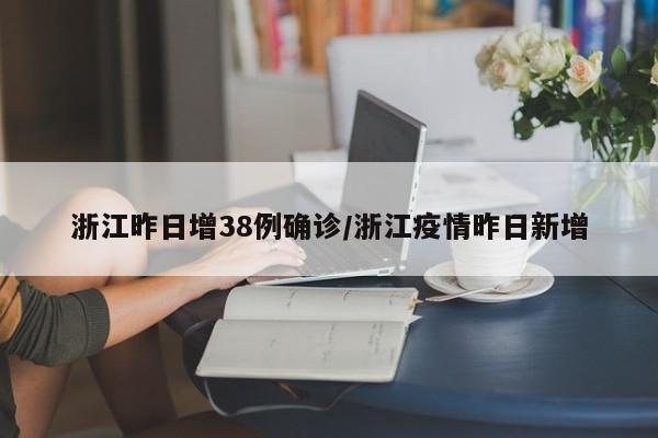 浙江昨日增38例确诊/浙江疫情昨日新增