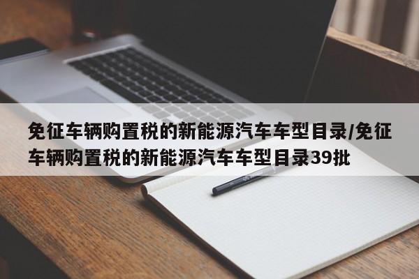 免征车辆购置税的新能源汽车车型目录/免征车辆购置税的新能源汽车车型目录39批
