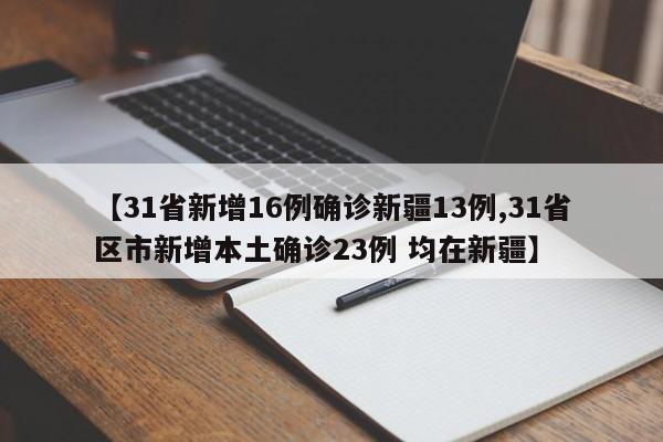 【31省新增16例确诊新疆13例,31省区市新增本土确诊23例 均在新疆】